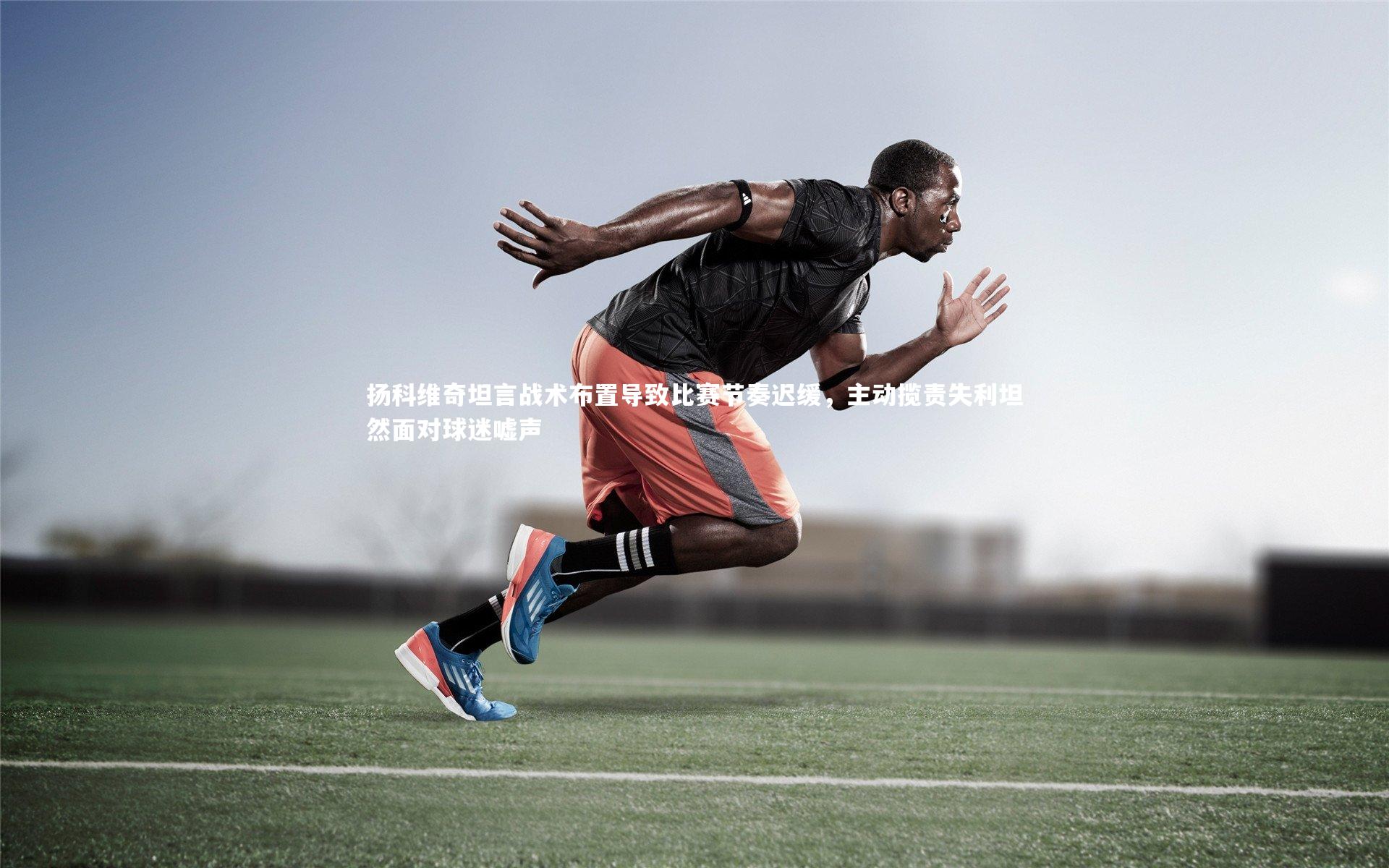 南宫游戏官网-扬科维奇坦言战术布置导致比赛节奏迟缓，主动揽责失利坦然面对球迷嘘声