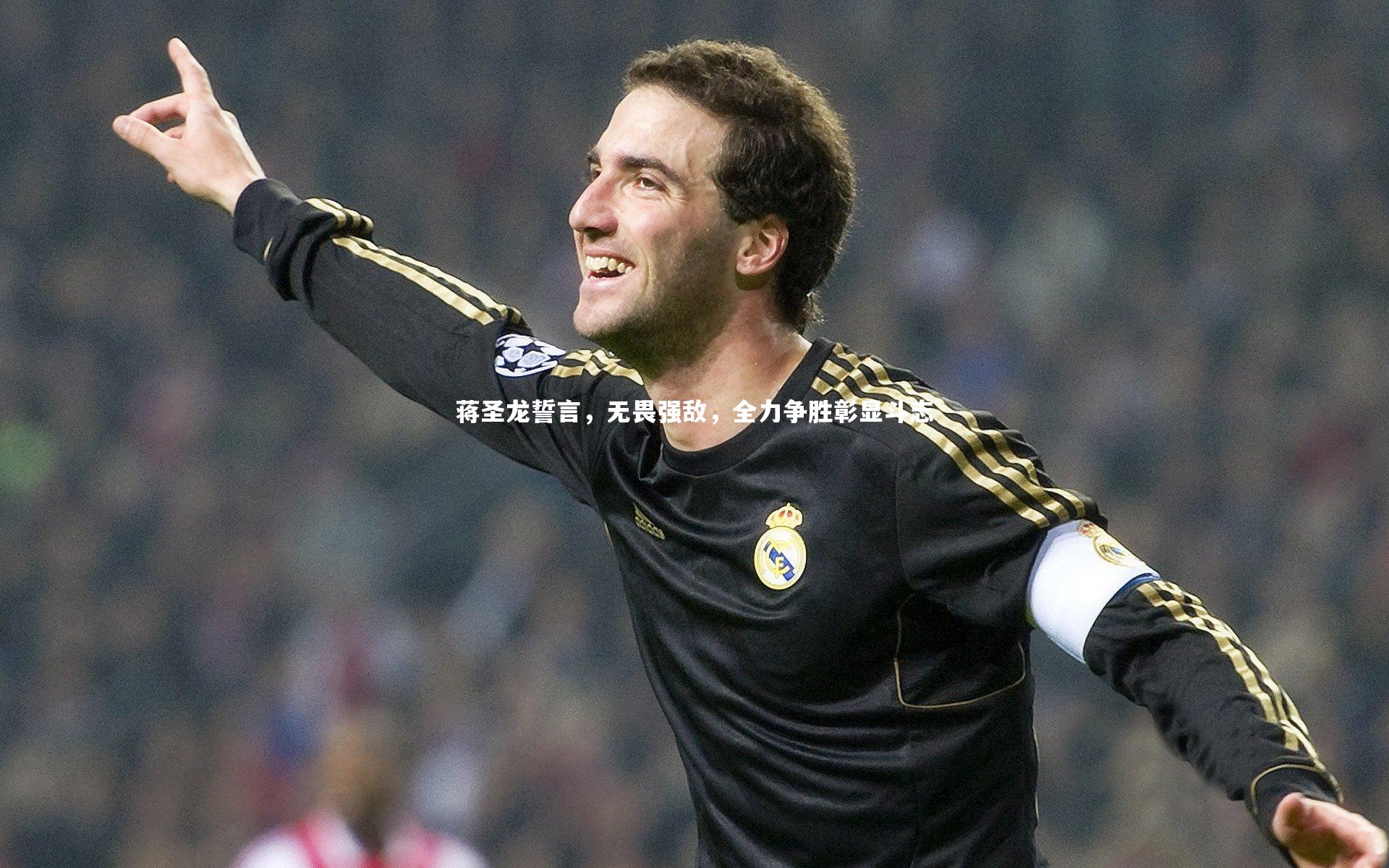 南宫28|蒋圣龙誓言，无畏强敌，全力争胜彰显斗志