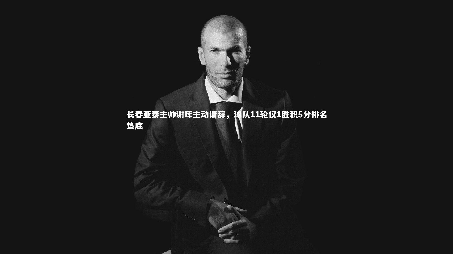 【南宫娱乐官网】长春亚泰主帅谢晖主动请辞，球队11轮仅1胜积5分排名垫底