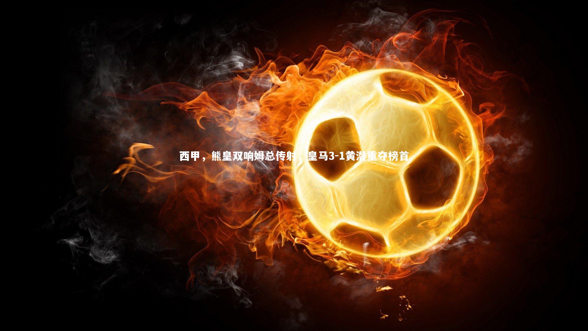 南宫娱乐官网：西甲，熊皇双响姆总传射，皇马3-1黄潜重夺榜首